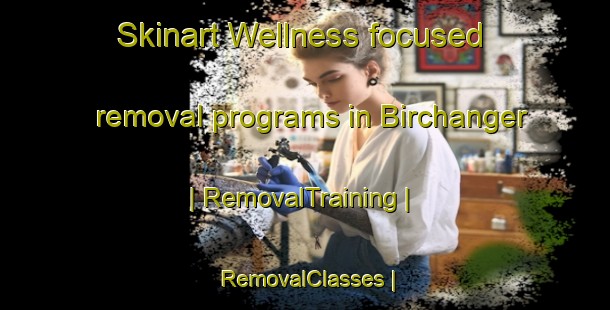 Skinart Wellness-focused removal programs in Birchanger | RemovalTraining | RemovalClasses | SkinartTraining-United Kingdom